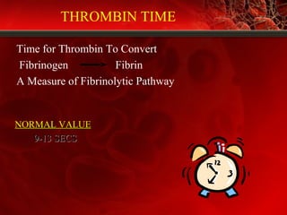 THROMBIN TIME
Time for Thrombin To Convert
Fibrinogen Fibrin
A Measure of Fibrinolytic Pathway
NORMAL VALUENORMAL VALUE
9-13 SECS9-13 SECS
 