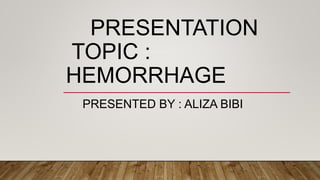 PRESENTATION
TOPIC :
HEMORRHAGE
PRESENTED BY : ALIZA BIBI
 