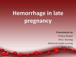 Hemorrhage in late
pregnancy
Presentation by
Prativa Dhakal
M.Sc. Nursing
Maternal health nursing
Batch 2011

 