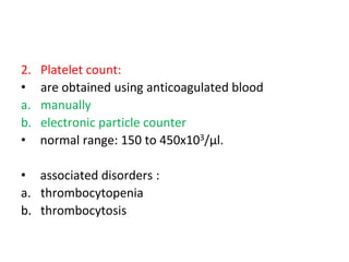 2. Platelet count:
• are obtained using anticoagulated blood
a. manually
b. electronic particle counter
• normal range: 150 to 450x103/µl.
• associated disorders :
a. thrombocytopenia
b. thrombocytosis
 
