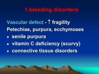 1-bleeding disorders
Vascular defect -  fragility
Petechiae, purpura, ecchymoses
 senile purpura
 vitamin C deficiency (scurvy)
 connective tissue disorders
 