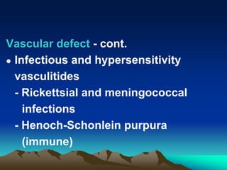 Vascular defect - cont.
 Infectious and hypersensitivity
vasculitides
- Rickettsial and meningococcal
infections
- Henoch-Schonlein purpura
(immune)
 