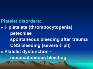 Platelet disorders:
  platelets (thrombocytopenia)
petechiae
spontaneous bleeding after trauma
CNS bleeding (severe  plt)
 Platelet dysfunction -
mucocutaneous bleeding
 