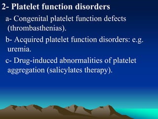 2- Platelet function disorders
a- Congenital platelet function defects
(thrombasthenias).
b- Acquired platelet function disorders: e.g.
uremia.
c- Drug-induced abnormalities of platelet
aggregation (salicylates therapy).
 