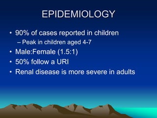 EPIDEMIOLOGY
• 90% of cases reported in children
– Peak in children aged 4-7
• Male:Female (1.5:1)
• 50% follow a URI
• Renal disease is more severe in adults
 