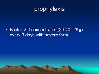 prophylaxis
• Factor VIII concentrates (20-40IU/Kg)
every 3 days with severe form
 