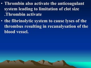 • Thrombin also activate the anticoagulant
system leading to limitation of clot size
.Thrombin activate
• the fibrinolytic system to cause lyses of the
thrombus resulting in recanalysation of the
blood vessel.
 