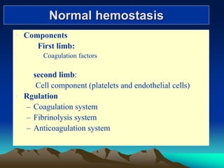 Normal hemostasis
• Components
First limb:
• Coagulation factors
second limb:
Cell component (platelets and endothelial cells)
• Rgulation
– Coagulation system
– Fibrinolysis system
– Anticoagulation system
 