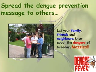 Spread the dengue prevention
message to others…
Let your family,
friends and
neighbours know
about the dangers of
breeding Mozzies!!

 