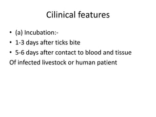 Cilinical features
• (a) Incubation:• 1-3 days after ticks bite
• 5-6 days after contact to blood and tissue
Of infected livestock or human patient

 