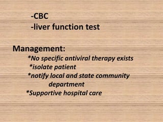 -CBC
-liver function test
Management:
*No specific antiviral therapy exists
*isolate patient
*notify local and state community
department
*Supportive hospital care

 