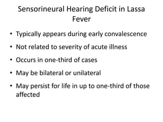 Sensorineural Hearing Deficit in Lassa
Fever
• Typically appears during early convalescence

• Not related to severity of acute illness
• Occurs in one-third of cases

• May be bilateral or unilateral
• May persist for life in up to one-third of those
affected

 