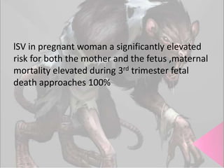 lSV in pregnant woman a significantly elevated
risk for both the mother and the fetus ,maternal
mortality elevated during 3rd trimester fetal
death approaches 100%

 