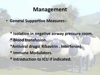 Management
• General Supportive Measures:* Isolation in negative airway pressure room.
* Blood transfusion.
*Antiviral drugs( Ribavirin . Interferon).
* Immune Modulators.
* Introduction to ICU if indicated.

 