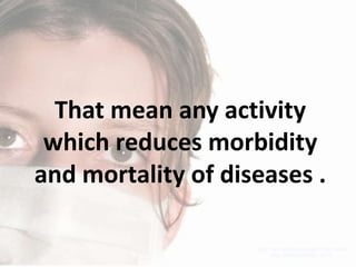That mean any activity
which reduces morbidity
and mortality of diseases .

 
