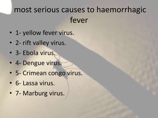 most serious causes to haemorrhagic
fever
•
•
•
•
•
•
•

1- yellow fever virus.
2- rift valley virus.
3- Ebola virus.
4- Dengue virus.
5- Crimean congo virus.
6- Lassa virus.
7- Marburg virus.

 