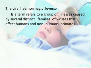 The viral haemorrhagic fevers:Is a term refers to a group of illnesses caused
by several distinct families of viruses that
effect humans and non -humans primates.

 
