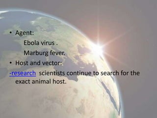 • Agent:
Ebola virus .
Marburg fever.
• Host and vector:
-research scientists continue to search for the
exact animal host.

 