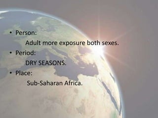 • Person:
Adult more exposure both sexes.
• Period:
DRY SEASONS.
• Place:
Sub-Saharan Africa.

 