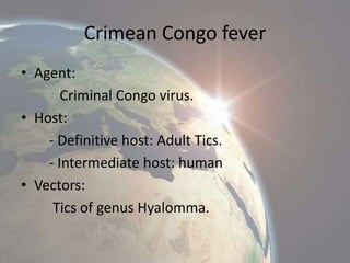 Crimean Congo fever
• Agent:
Criminal Congo virus.
• Host:
- Definitive host: Adult Tics.
- Intermediate host: human
• Vectors:
Tics of genus Hyalomma.

 