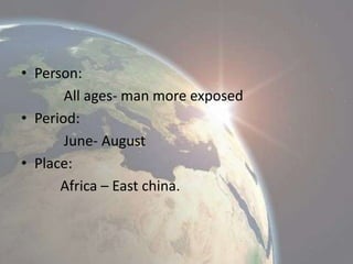 • Person:
All ages- man more exposed
• Period:
June- August
• Place:
Africa – East china.

 