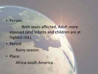 • Person:
Both sexes affected, Adult more
exposed (and Infants and children are at
highest risk).
• Period:
Rainy season.
• Place:
Africa-south America .

 