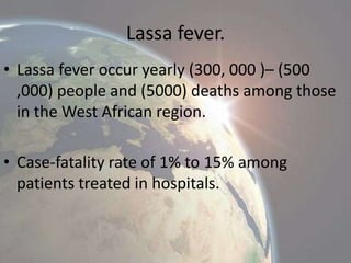 Lassa fever.
• Lassa fever occur yearly (300, 000 )– (500
,000) people and (5000) deaths among those
in the West African region.

• Case-fatality rate of 1% to 15% among
patients treated in hospitals.

 