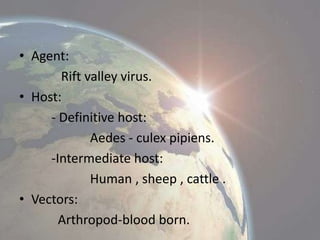 • Agent:
Rift valley virus.
• Host:
- Definitive host:
Aedes - culex pipiens.
-Intermediate host:
Human , sheep , cattle .
• Vectors:
Arthropod-blood born.

 