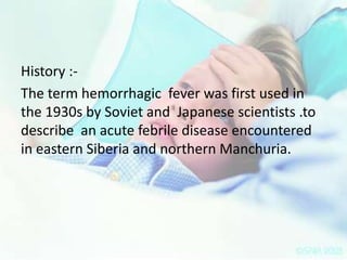 History :The term hemorrhagic fever was first used in
the 1930s by Soviet and Japanese scientists .to
describe an acute febrile disease encountered
in eastern Siberia and northern Manchuria.

 