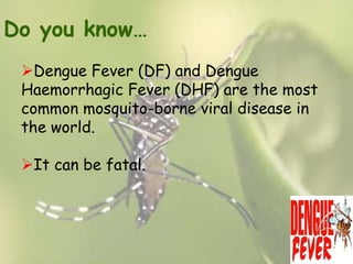 Do you know…
Dengue Fever (DF) and Dengue
Haemorrhagic Fever (DHF) are the most
common mosquito-borne viral disease in
the world.
It can be fatal.

 