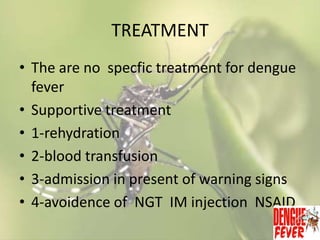 TREATMENT
• The are no specfic treatment for dengue
fever
• Supportive treatment
• 1-rehydration
• 2-blood transfusion
• 3-admission in present of warning signs
• 4-avoidence of NGT IM injection NSAID

 
