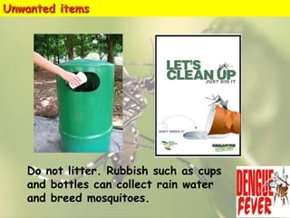 Unwanted items

Do not litter. Rubbish such as cups
and bottles can collect rain water
and breed mosquitoes.

 