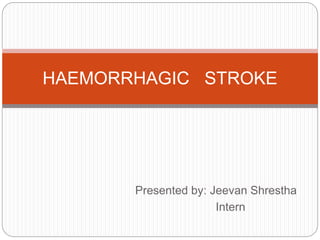 Presented by: Jeevan Shrestha
Intern
HAEMORRHAGIC STROKE
 