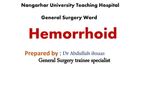 Hemorrhoid
Prepared by : Dr Abdullah ihsaas
General Surgery trainee specialist
Nangarhar University Teaching Hospital
General Surgery Word
 
