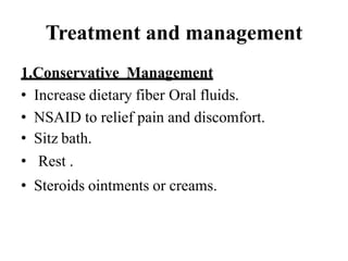 Treatment and management
1.Conservative Management
• Increase dietary fiber Oral fluids.
• NSAID to relief pain and discomfort.
• Sitz bath.
• Rest .
• Steroids ointments or creams.
 
