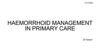 HAEMORRHOID MANAGEMENT
IN PRIMARY CARE
Dr Vairam
31/3/2022
 