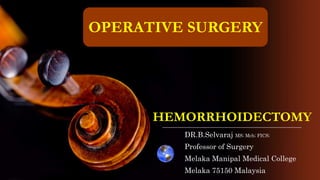 HEMORRHOIDECTOMY
DR.B.Selvaraj MS; Mch; FICS;
Professor of Surgery
Melaka Manipal Medical College
Melaka 75150 Malaysia
OPERATIVE SURGERY
 