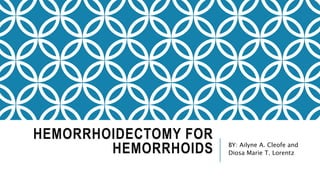 HEMORRHOIDECTOMY FOR
HEMORRHOIDS BY: Ailyne A. Cleofe and
Diosa Marie T. Lorentz
 