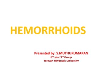 HEMORRHOIDS
Presented by: S.MUTHUKUMARAN
6th year 3rd Group
Yerevan Haybusak University
 