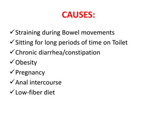 CAUSES:
Straining during Bowel movements
Sitting for long periods of time on Toilet
Chronic diarrhea/constipation
Obesity
Pregnancy
Anal intercourse
Low-fiber diet
 