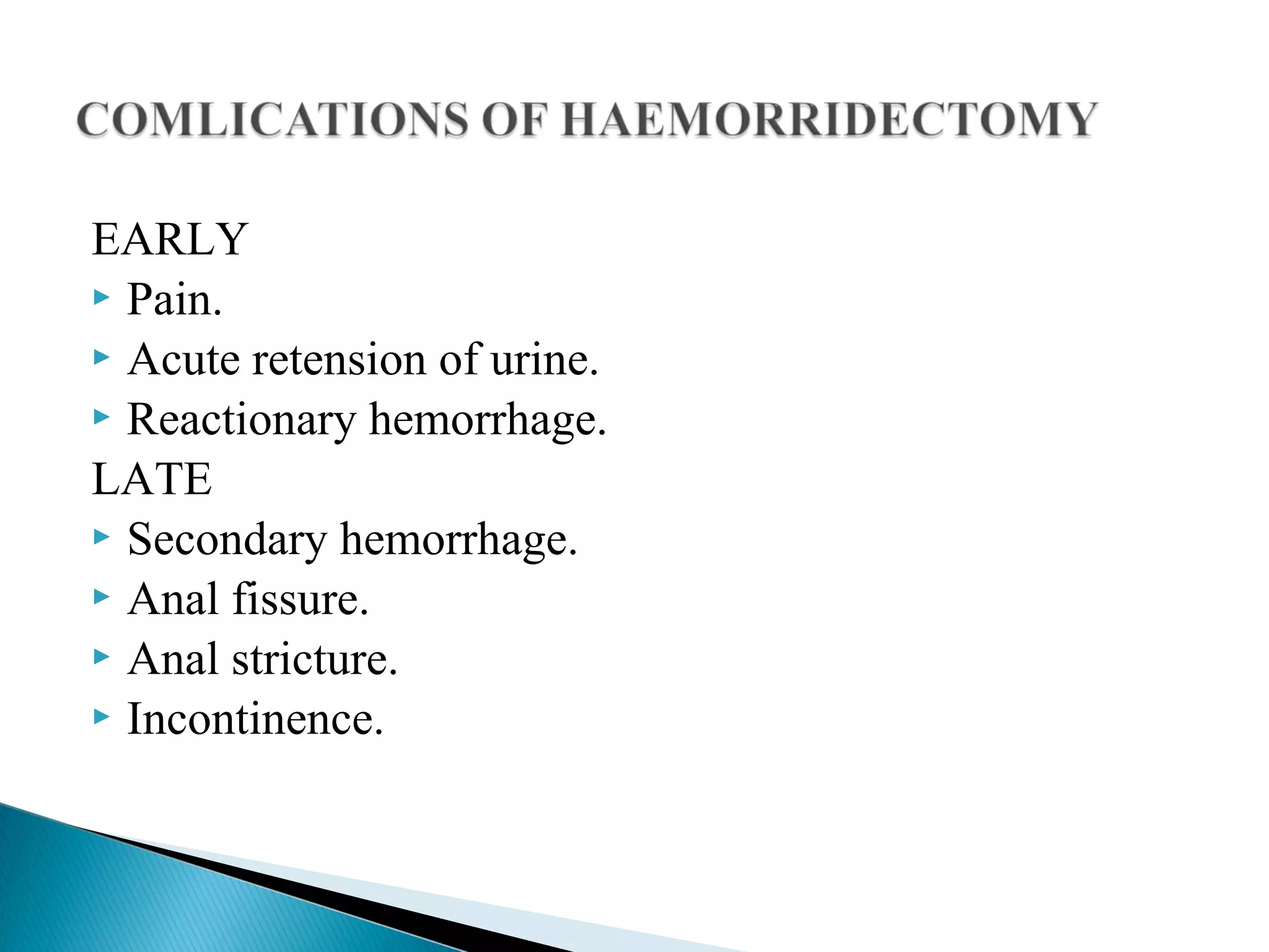 EARLY
 Pain.
 Acute retension of urine.
 Reactionary hemorrhage.
LATE
 Secondary hemorrhage.
 Anal fissure.
 Anal stricture.
 Incontinence.
 