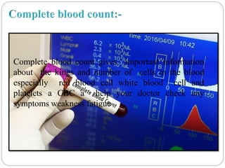 Complete blood count gives important information
about the kings and number of cells in the blood
especially red blood cell white blood cell and
platelets a CBC a help your doctor check any
symptoms weakness fatigue.
 