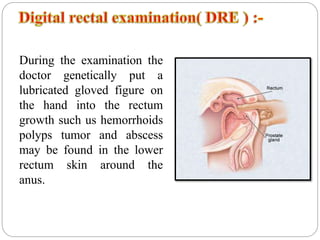 During the examination the
doctor genetically put a
lubricated gloved figure on
the hand into the rectum
growth such us hemorrhoids
polyps tumor and abscess
may be found in the lower
rectum skin around the
anus.
 