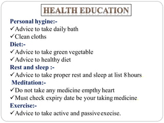 Personal hygine:-
Advice to take daily bath
Clean cloths
Diet:-
Advice to take green vegetable
Advice to healthy diet
Rest and sleep :-
Advice to take proper rest and sleep at list 8hours.
Meditation:-
Do not take any medicine empthy heart
Must check expiry date be your takingmedicine.
Exercise:-
Advice to take active and passiveexecise.
 