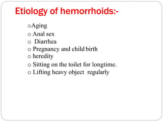 Etiology of hemorrhoids:-
oAging
o Anal sex
o Diarrhea
o Pregnancy and child birth
o heredity
o Sitting on the toilet for longtime.
o Lifting heavy object regularly.
 