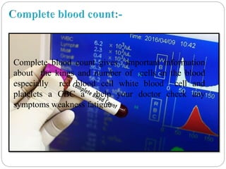 Complete blood count gives important information
about the kings and number of cells in the blood
especially red blood cell white blood cell and
platelets a CBC a help your doctor check any
symptoms weakness fatigue.
 