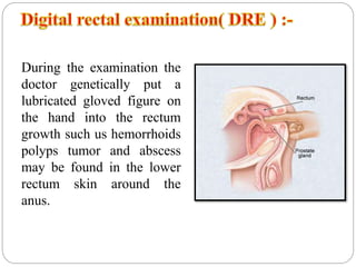 During the examination the
doctor genetically put a
lubricated gloved figure on
the hand into the rectum
growth such us hemorrhoids
polyps tumor and abscess
may be found in the lower
rectum skin around the
anus.
 