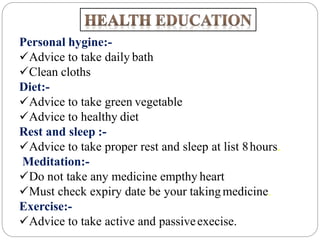 Personal hygine:-
Advice to take daily bath
Clean cloths
Diet:-
Advice to take green vegetable
Advice to healthy diet
Rest and sleep :-
Advice to take proper rest and sleep at list 8hours.
Meditation:-
Do not take any medicine empthy heart
Must check expiry date be your takingmedicine.
Exercise:-
Advice to take active and passiveexecise.
 