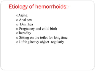 Etiology of hemorrhoids:-
oAging
o Anal sex
o Diarrhea
o Pregnancy and child birth
o heredity
o Sitting on the toilet for longtime.
o Lifting heavy object regularly.
 