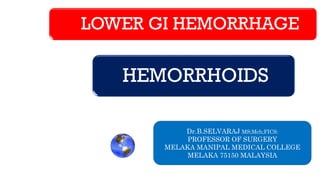 LOWER GI HEMORRHAGE
HEMORRHOIDS
Dr.B.SELVARAJ MS;Mch;FICS:
PROFESSOR OF SURGERY
MELAKA MANIPAL MEDICAL COLLEGE
MELAKA 75150 MALAYSIA
 